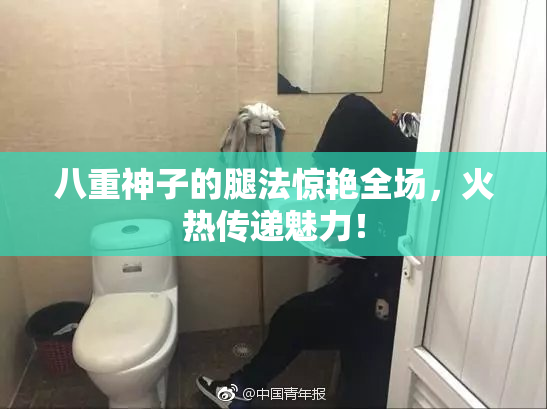八重神子的腿法惊艳全场，火热传递魅力！