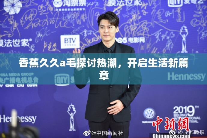 香蕉久久a毛探讨热潮，开启生活新篇章