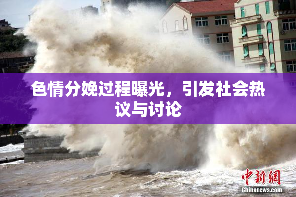 色情分娩过程曝光，引发社会热议与讨论