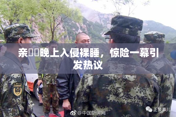 亲妺妺晚上入侵裸睡，惊险一幕引发热议