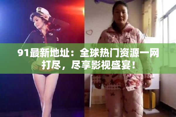 91最新地址：全球热门资源一网打尽，尽享影视盛宴！