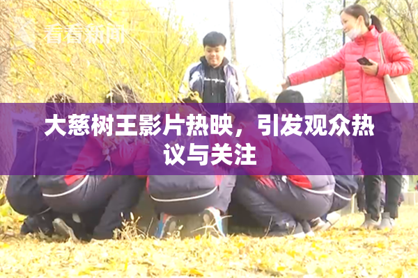 大慈树王影片热映，引发观众热议与关注