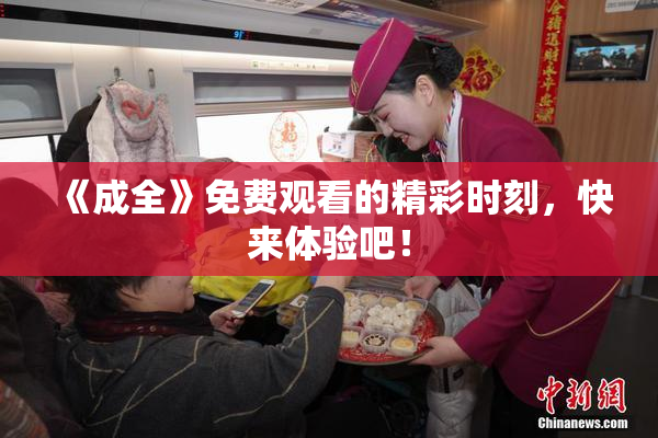 《成全》免费观看的精彩时刻，快来体验吧！