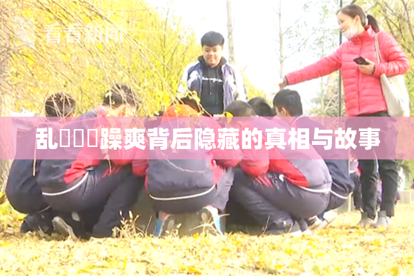 乱婬妺妺躁爽背后隐藏的真相与故事