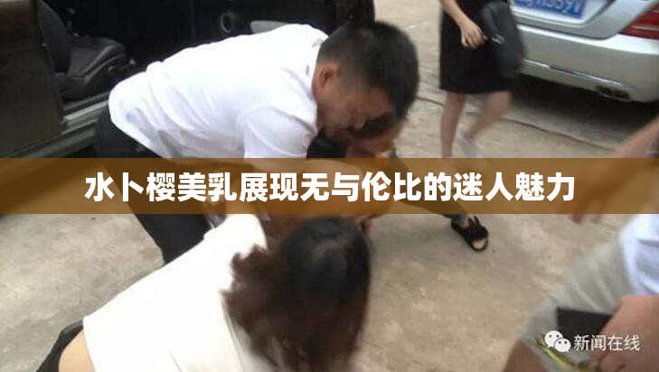 水卜樱美乳展现无与伦比的迷人魅力
