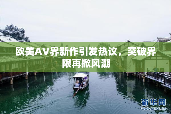 欧美AV界新作引发热议，突破界限再掀风潮