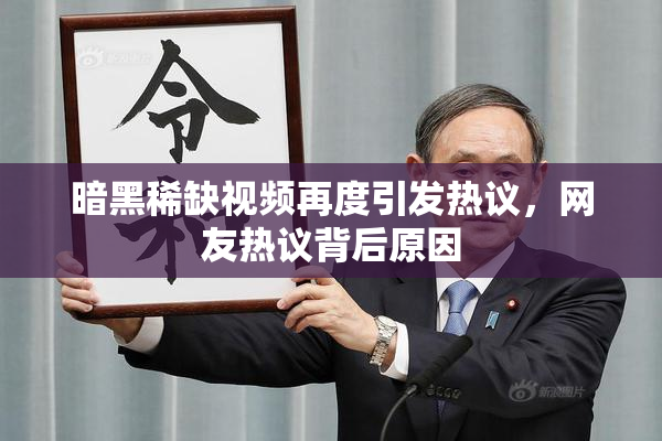 暗黑稀缺视频再度引发热议，网友热议背后原因