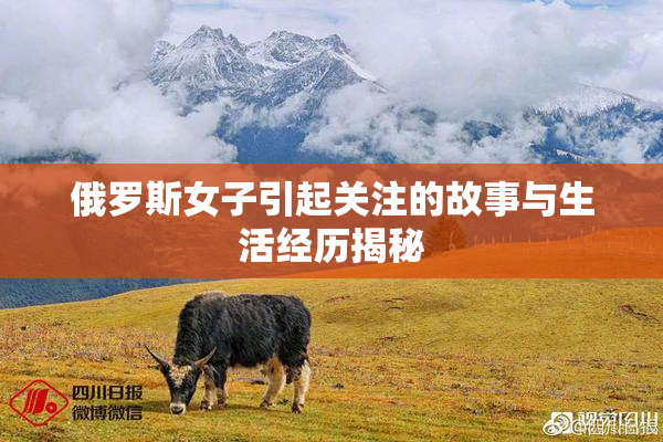 俄罗斯女子引起关注的故事与生活经历揭秘