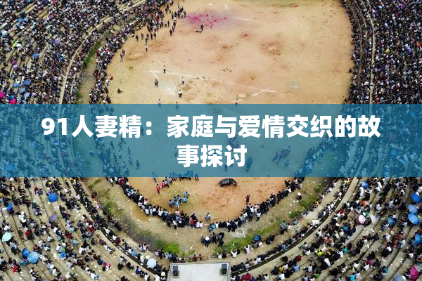 91人妻精：家庭与爱情交织的故事探讨