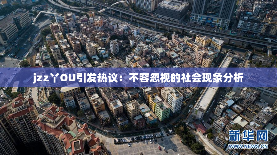 jzz丫OU引发热议：不容忽视的社会现象分析