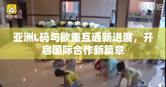 亚洲L码与欧重互通新进展，开启国际合作新篇章