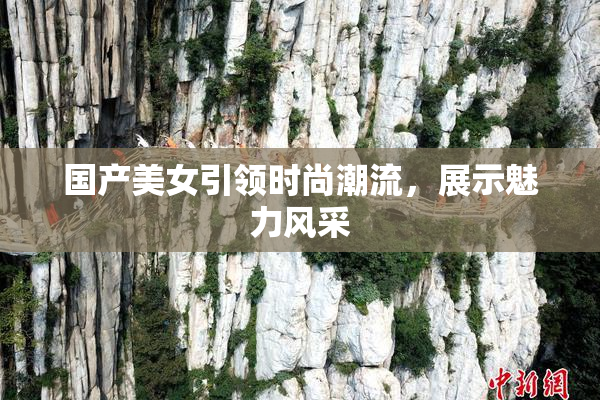 国产美女引领时尚潮流，展示魅力风采