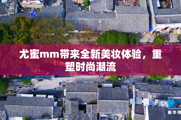 尤蜜mm带来全新美妆体验，重塑时尚潮流