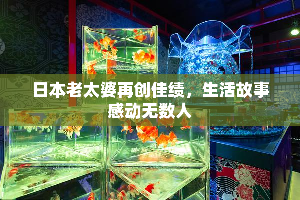 日本老太婆再创佳绩，生活故事感动无数人