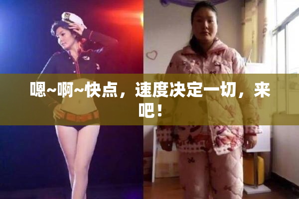 嗯~啊~快点，速度决定一切，来吧！