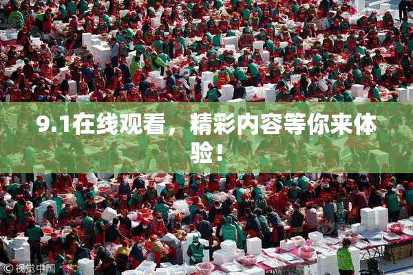 9.1在线观看，精彩内容等你来体验！