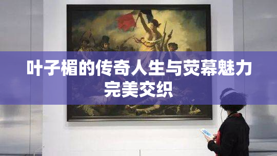 叶子楣的传奇人生与荧幕魅力完美交织