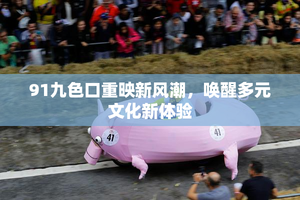 91九色口重映新风潮，唤醒多元文化新体验