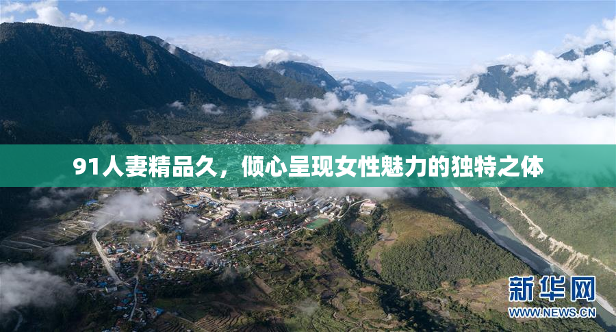 91人妻精品久，倾心呈现女性魅力的独特之体