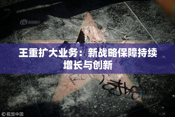 王重扩大业务：新战略保障持续增长与创新