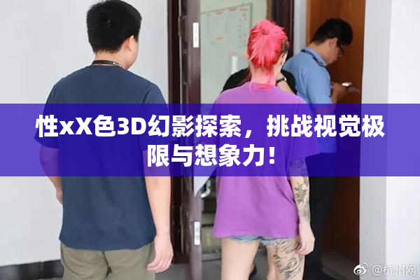 性xX色3D幻影探索，挑战视觉极限与想象力！