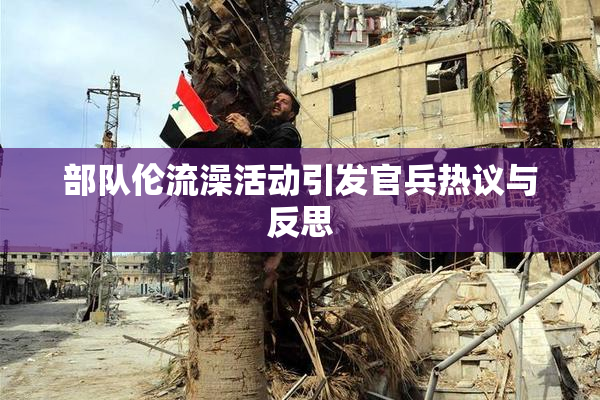 部队伦流澡活动引发官兵热议与反思