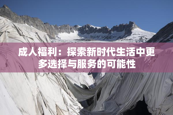 成人福利：探索新时代生活中更多选择与服务的可能性