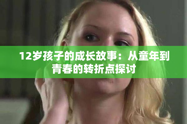 12岁孩子的成长故事：从童年到青春的转折点探讨