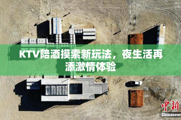 KTV陪酒摸索新玩法，夜生活再添激情体验