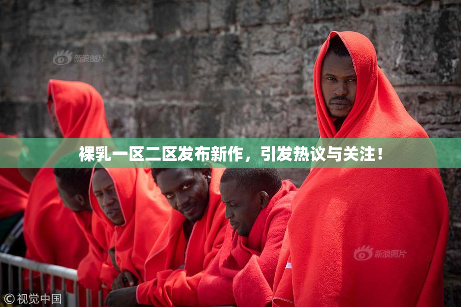 裸乳一区二区发布新作，引发热议与关注！