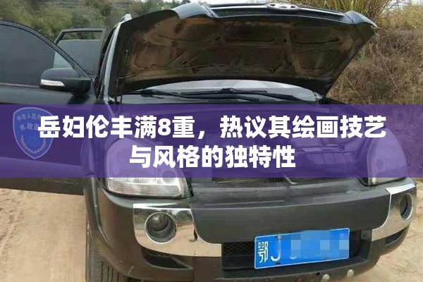 岳妇伦丰满8重，热议其绘画技艺与风格的独特性