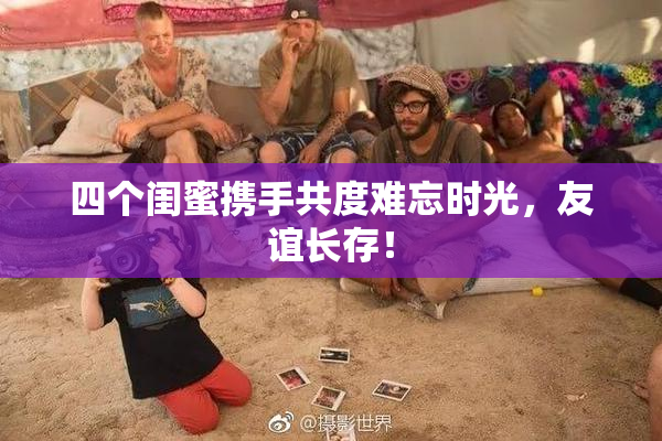 四个闺蜜携手共度难忘时光，友谊长存！