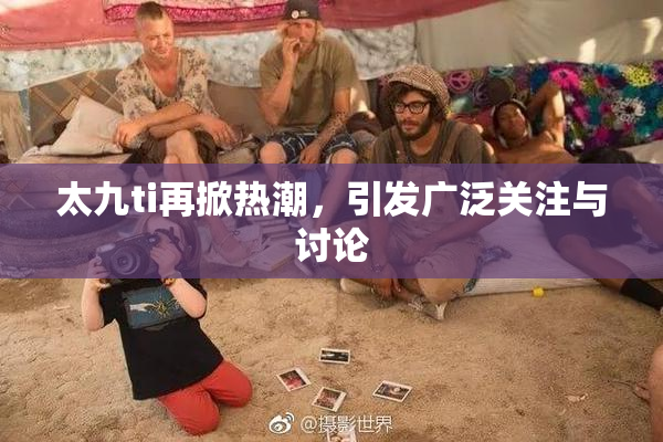 太九ti再掀热潮，引发广泛关注与讨论