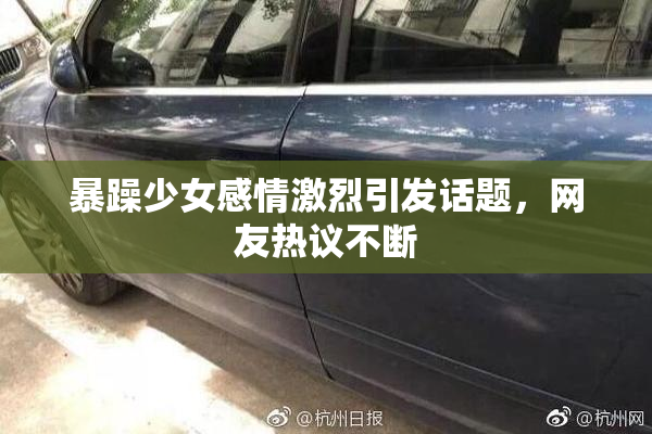 暴躁少女感情激烈引发话题，网友热议不断