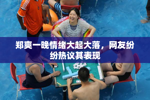 郑爽一晚情绪大起大落，网友纷纷热议其表现