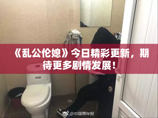 《乱公伦媳》今日精彩更新，期待更多剧情发展！