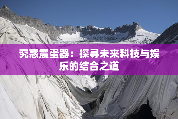 究惑震蛋器：探寻未来科技与娱乐的结合之道