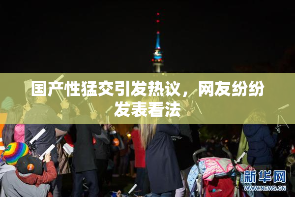 国产性猛交引发热议，网友纷纷发表看法