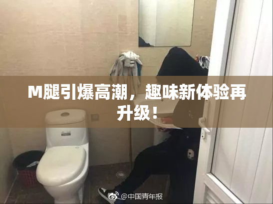 M腿引爆高潮，趣味新体验再升级！
