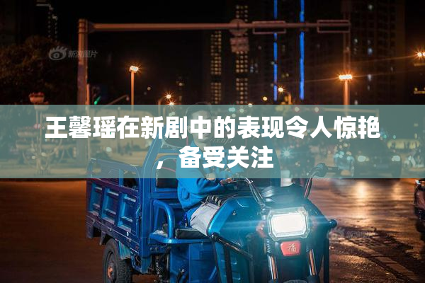 王馨瑶在新剧中的表现令人惊艳，备受关注