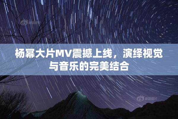 杨幂大片MV震撼上线，演绎视觉与音乐的完美结合