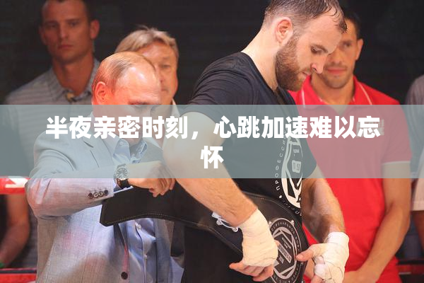 半夜亲密时刻，心跳加速难以忘怀