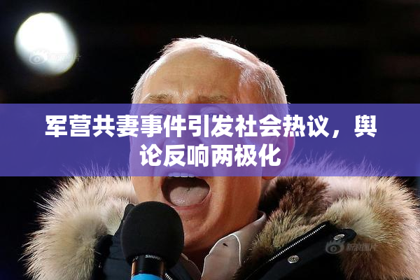 军营共妻事件引发社会热议，舆论反响两极化