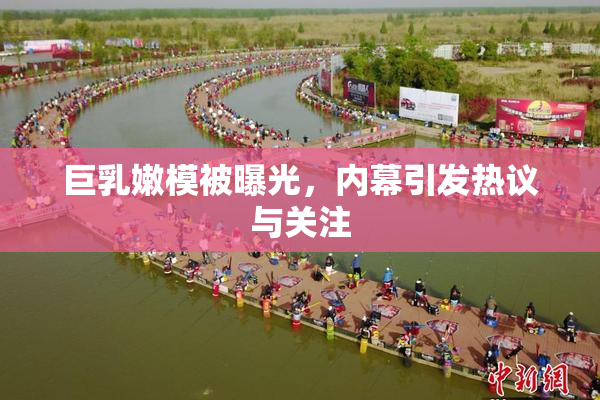 巨乳嫩模被曝光，内幕引发热议与关注