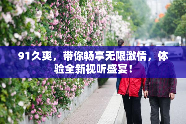 91久爽，带你畅享无限激情，体验全新视听盛宴！