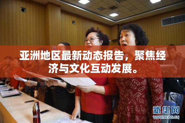亚洲地区最新动态报告，聚焦经济与文化互动发展。