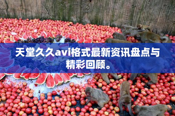 天堂久久avi格式最新资讯盘点与精彩回顾。