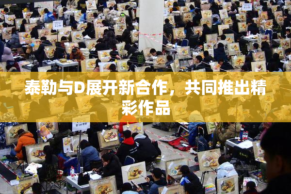 泰勒与D展开新合作，共同推出精彩作品