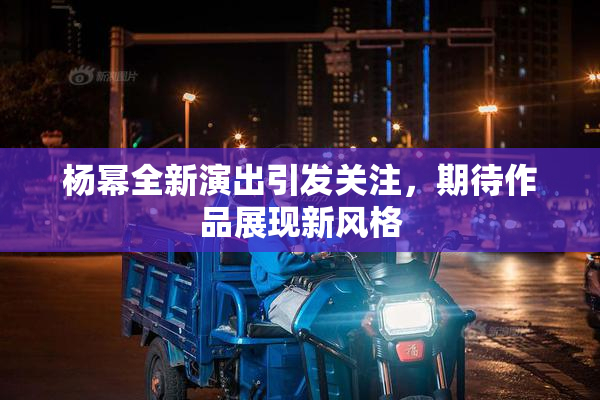 杨幂全新演出引发关注，期待作品展现新风格