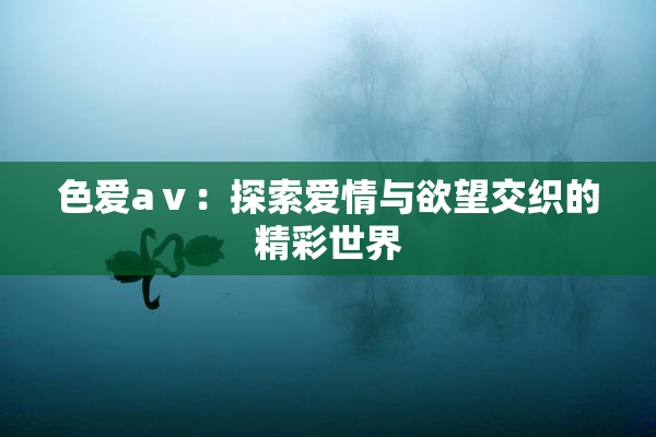 色爱aⅴ：探索爱情与欲望交织的精彩世界